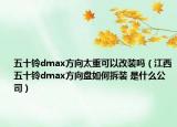 五十鈴dmax方向太重可以改裝嗎（江西五十鈴dmax方向盤如何拆裝 是什么公司）