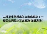 二樓衛(wèi)生間反水怎么徹底解決（一樓衛(wèi)生間反水怎么解決 詳細方法）