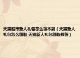 天貓超市新人禮包怎么領(lǐng)不到（天貓新人禮包怎么領(lǐng)取 天貓新人禮包領(lǐng)取教程）
