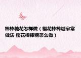 棒棒糖花怎樣做（櫻花棒棒糖家常做法 櫻花棒棒糖怎么做）