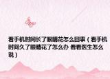 看手機(jī)時(shí)間長(zhǎng)了眼睛花怎么回事（看手機(jī)時(shí)間久了眼睛花了怎么辦 看看醫(yī)生怎么說(shuō)）
