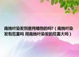 南燭葉染發(fā)劑是純植物的嗎?（南燭葉染發(fā)有危害嗎 用南燭葉染發(fā)的危害大嗎）