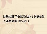 欠條過(guò)期了6年怎么辦（欠條6年了還有效嗎 怎么辦）