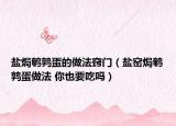 鹽焗鵪鶉蛋的做法竅門（鹽窯焗鵪鶉蛋做法 你也要吃嗎）