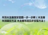 吊頂木龍骨架安裝圖一步一步教（木龍骨吊頂固定方法 木龍骨吊頂五步安裝方法）