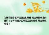 怎樣管理小區(qū)環(huán)境衛(wèi)生和綠化 轉(zhuǎn)變環(huán)保觀念的建議（怎樣管理小區(qū)環(huán)境衛(wèi)生和綠化 轉(zhuǎn)變環(huán)保觀念）