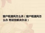 窗戶框漏風怎么弄（窗戶框漏風怎么辦 有這些解決辦法）
