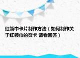 紅領(lǐng)巾卡片制作方法（如何制作關(guān)于紅領(lǐng)巾的賀卡 請(qǐng)看回答）