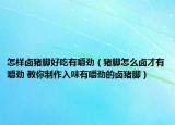 怎樣鹵豬腳好吃有嚼勁（豬腳怎么鹵才有嚼勁 教你制作入味有嚼勁的鹵豬腳）