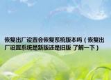 恢復(fù)出廠設(shè)置會(huì)恢復(fù)系統(tǒng)版本嗎（恢復(fù)出廠設(shè)置系統(tǒng)是新版還是舊版 了解一下）