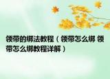 領(lǐng)帶的綁法教程（領(lǐng)帶怎么綁 領(lǐng)帶怎么綁教程詳解）