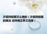 沙縣辣椒醬怎么做的（沙縣辣椒醬的做法 這樣做正宗又簡便）