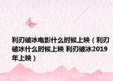 利刃破冰電影什么時(shí)候上映（利刃破冰什么時(shí)候上映 利刃破冰2019年上映）