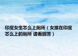 印度女生怎么上廁所（女孩在印度怎么上的廁所 請(qǐng)看回答）