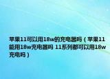 蘋果11可以用18w的充電器嗎（蘋果11能用18w充電器嗎 11系列都可以用18w充電嗎）