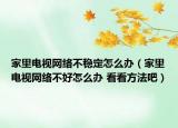 家里電視網(wǎng)絡不穩(wěn)定怎么辦（家里電視網(wǎng)絡不好怎么辦 看看方法吧）