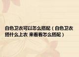 白色衛(wèi)衣可以怎么搭配（白色衛(wèi)衣搭什么上衣 來看看怎么搭配）