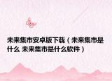 未來集市安卓版下載（未來集市是什么 未來集市是什么軟件）