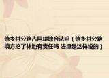 修鄉(xiāng)村公路占用耕地合法嗎（修鄉(xiāng)村公路填方挖了林地有責任嗎 法律是這樣說的）