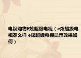 電視購物E炫超級電視（e炫超級電視怎么樣 e炫超級電視顯示效果如何）