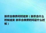 新農(nóng)合繳費(fèi)何時(shí)結(jié)束（新農(nóng)合什么時(shí)候結(jié)束 新農(nóng)合繳費(fèi)時(shí)間是什么時(shí)候）