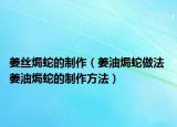 姜絲焗蛇的制作（姜油焗蛇做法 姜油焗蛇的制作方法）