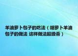 羊油蘿卜包子的吃法（胡蘿卜羊油包子的做法 這樣做法超級(jí)香）