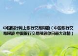 中國銀行網(wǎng)上銀行交易限額（中國銀行交易限額 中國銀行交易限額單日最大詳情）