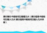 建行銀行卡密碼可以輸錯幾次（建行信用卡密碼可以輸入幾次 建行信用卡密碼可以輸入幾次詳解）