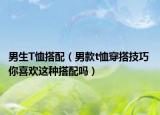 男生T恤搭配（男款t恤穿搭技巧 你喜歡這種搭配嗎）