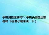 手機測血壓準嗎?（手機頭測血壓準確嗎 下面由小編來說一下）
