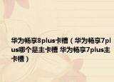 華為暢享8plus卡槽（華為暢享7plus哪個(gè)是主卡槽 華為暢享7plus主卡槽）