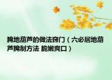 腌地葫蘆的做法竅門（六必居地葫蘆腌制方法 脆嫩爽口）