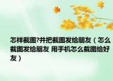怎樣截圖?并把截圖發(fā)給朋友（怎么截圖發(fā)給朋友 用手機(jī)怎么截圖給好友）