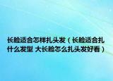 長(zhǎng)臉適合怎樣扎頭發(fā)（長(zhǎng)臉適合扎什么發(fā)型 大長(zhǎng)臉怎么扎頭發(fā)好看）