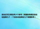 身份證可以綁定多少個(gè)賬號(hào)（阿里賬號(hào)綁定身份證能綁幾個(gè) 一個(gè)身份證能綁定幾個(gè)阿里賬號(hào)）