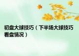 初盤大球技巧（下半場(chǎng)大球技巧 看盤情況）