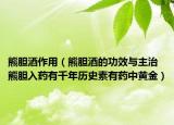 熊膽酒作用（熊膽酒的功效與主治 熊膽入藥有千年歷史素有藥中黃金）