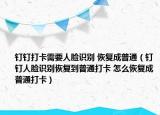 釘釘打卡需要人臉識(shí)別 恢復(fù)成普通（釘釘人臉識(shí)別恢復(fù)到普通打卡 怎么恢復(fù)成普通打卡）