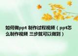 如何做ppt 制作過(guò)程視頻（ppt怎么制作視頻 三步就可以做到）