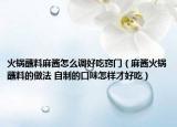 火鍋蘸料麻醬怎么調(diào)好吃竅門（麻醬火鍋蘸料的做法 自制的口味怎樣才好吃）