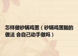 怎樣做砂鍋雞蛋（砂鍋雞蛋腦的做法 會自己動手做嗎）