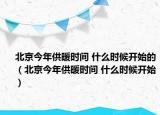 北京今年供暖時間 什么時候開始的（北京今年供暖時間 什么時候開始）