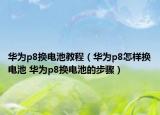 華為p8換電池教程（華為p8怎樣換電池 華為p8換電池的步驟）