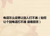 電話怎么設(shè)置讓別人打不通（如何讓個別電話打不通 請看回答）