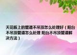 天花板上的管道不吊頂怎么處理好（陽臺(tái)不吊頂管道怎么處理 陽臺(tái)不吊頂管道解決方法）