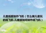 兒童紙板制作飛機（怎么做兒童玩的紙飛機 兒童版如何制作紙飛機）
