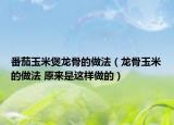 番茄玉米煲龍骨的做法（龍骨玉米的做法 原來是這樣做的）