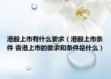 港股上市有什么要求（港股上市條件 香港上市的要求和條件是什么）