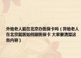 外地老人能在北京辦醫(yī)?？▎幔ó惖乩先嗽诒本┚歪t(yī)如何刷醫(yī)保卡 大家要清楚這些內(nèi)容）